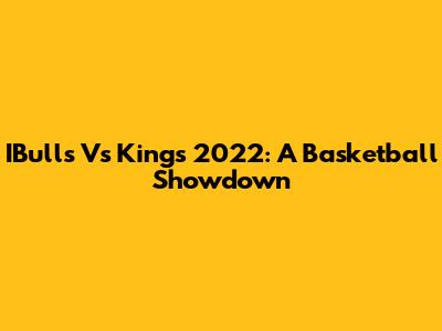 IBulls Vs Kings 2022: A Basketball Showdown
