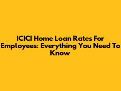 ICICI Home Loan Rates For Employees: Everything You Need To Know