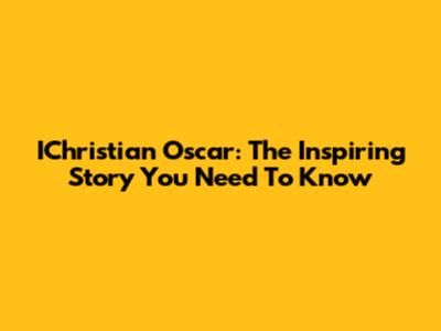IChristian Oscar: The Inspiring Story You Need To Know