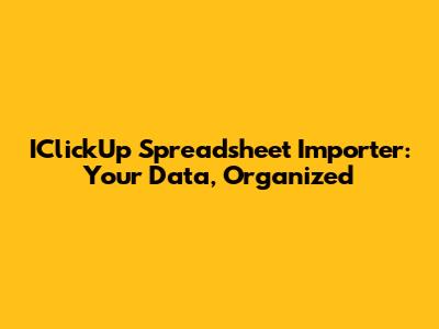 IClickUp Spreadsheet Importer: Your Data, Organized