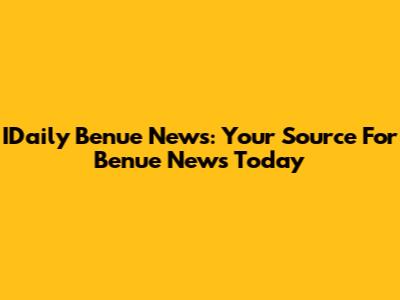 IDaily Benue News: Your Source For Benue News Today