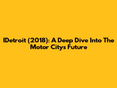 IDetroit (2018): A Deep Dive Into The Motor City's Future