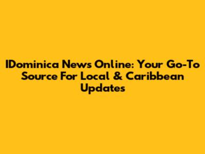 IDominica News Online: Your Go-To Source For Local & Caribbean Updates