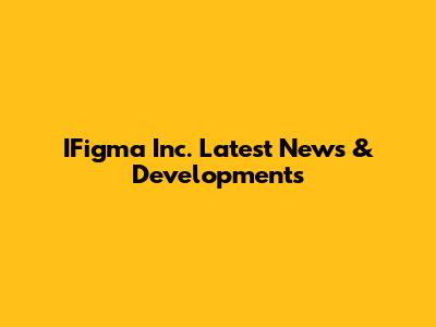 IFigma Inc. Latest News & Developments