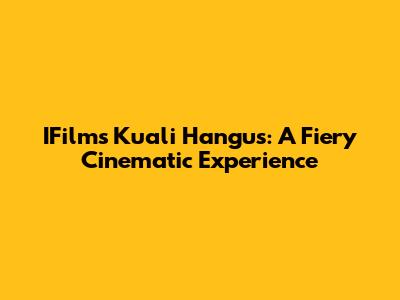 IFilm's 'Kuali Hangus': A Fiery Cinematic Experience
