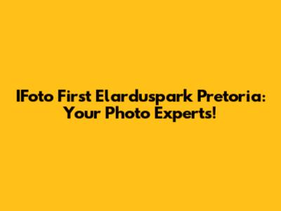 IFoto First Elarduspark Pretoria: Your Photo Experts!