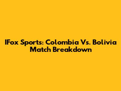 IFox Sports: Colombia Vs. Bolivia Match Breakdown