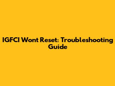 IGFCI Won't Reset: Troubleshooting Guide
