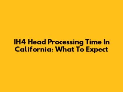 IH4 Head Processing Time In California: What To Expect