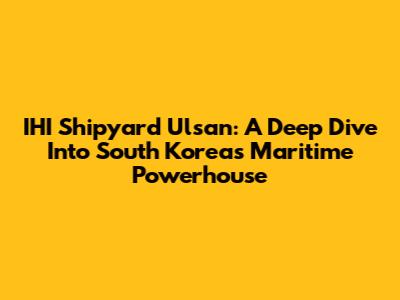 IHI Shipyard Ulsan: A Deep Dive Into South Korea's Maritime Powerhouse