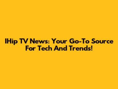 IHip TV News: Your Go-To Source For Tech And Trends!