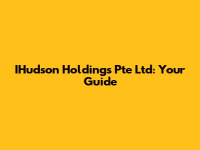 IHudson Holdings Pte Ltd: Your Guide