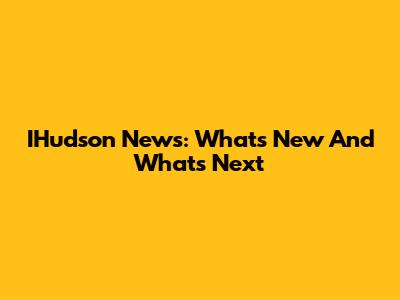 IHudson News: What's New And What's Next