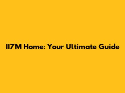 II7M Home: Your Ultimate Guide