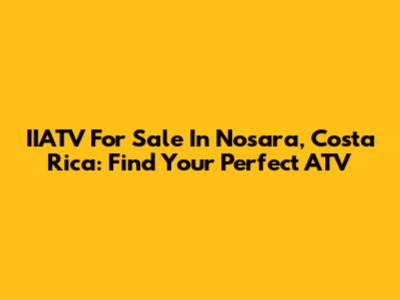 IIATV For Sale In Nosara, Costa Rica: Find Your Perfect ATV