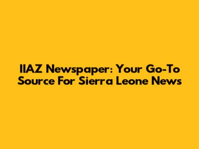IIAZ Newspaper: Your Go-To Source For Sierra Leone News