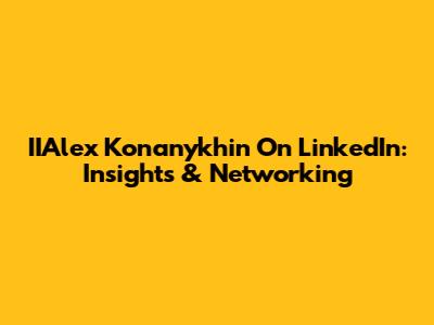 IIAlex Konanykhin On LinkedIn: Insights & Networking
