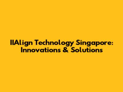IIAlign Technology Singapore: Innovations & Solutions