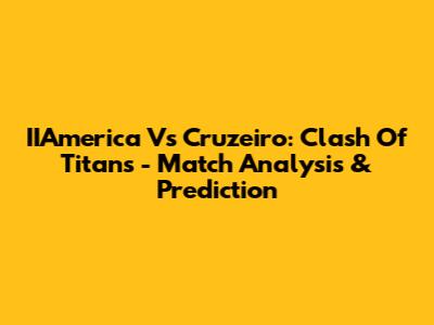 IIAmerica Vs Cruzeiro: Clash Of Titans - Match Analysis & Prediction