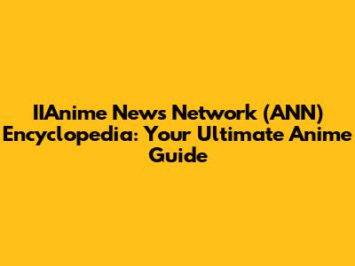 IIAnime News Network (ANN) Encyclopedia: Your Ultimate Anime Guide