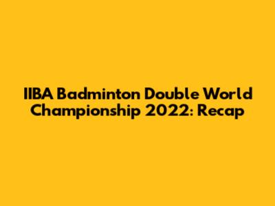 IIBA Badminton Double World Championship 2022: Recap