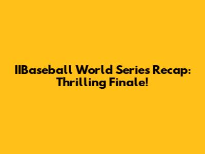 IIBaseball World Series Recap: Thrilling Finale!
