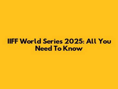 IIFF World Series 2025: All You Need To Know