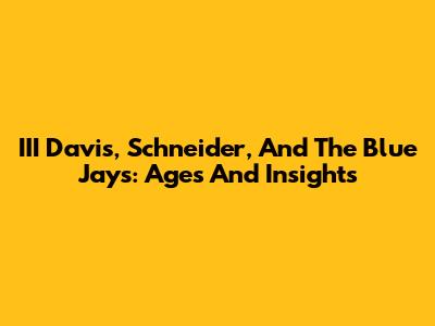 III Davis, Schneider, And The Blue Jays: Ages And Insights