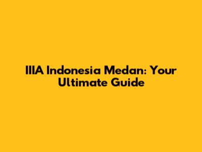 IIIA Indonesia Medan: Your Ultimate Guide