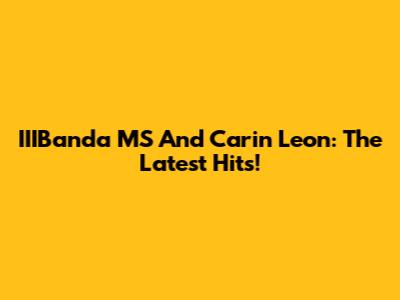 IIIBanda MS And Carin Leon: The Latest Hits!