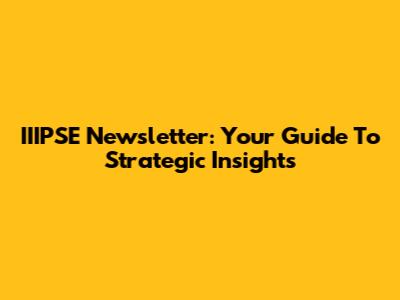 IIIPSE Newsletter: Your Guide To Strategic Insights