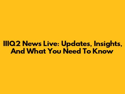 IIIQ2 News Live: Updates, Insights, And What You Need To Know