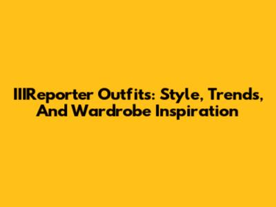 IIIReporter Outfits: Style, Trends, And Wardrobe Inspiration