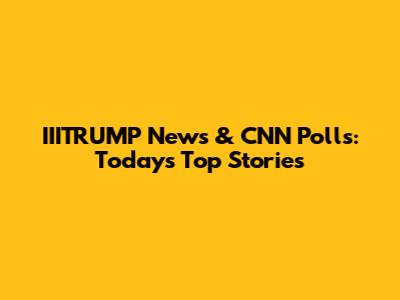IIITRUMP News & CNN Polls: Today's Top Stories