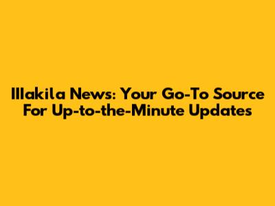 IIIakila News: Your Go-To Source For Up-to-the-Minute Updates