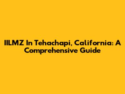 IILMZ In Tehachapi, California: A Comprehensive Guide