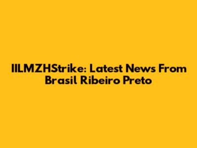 IILMZHStrike: Latest News From Brasil Ribeiro Preto