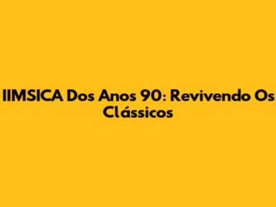 IIMSICA Dos Anos 90: Revivendo Os Clássicos