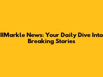 IIMarkle News: Your Daily Dive Into Breaking Stories