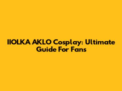 IIOLKA AKLO Cosplay: Ultimate Guide For Fans
