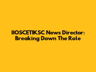 IIOSCETIKSC News Director: Breaking Down The Role