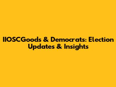 IIOSCGoods & Democrats: Election Updates & Insights
