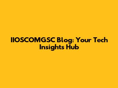 IIOSCOMGSC Blog: Your Tech Insights Hub