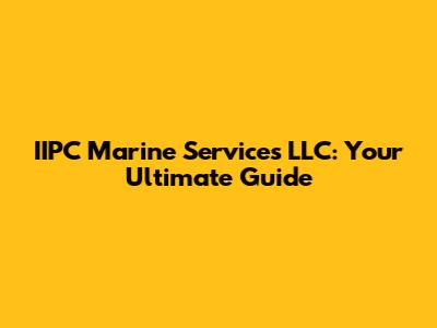 IIPC Marine Services LLC: Your Ultimate Guide