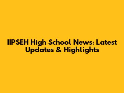 IIPSEH High School News: Latest Updates & Highlights