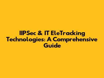 IIPSec & IT EleTracking Technologies: A Comprehensive Guide