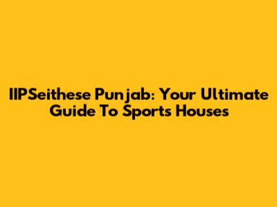 IIPSeithese Punjab: Your Ultimate Guide To Sports Houses