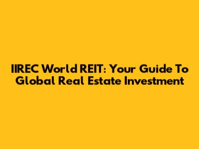 IIREC World REIT: Your Guide To Global Real Estate Investment