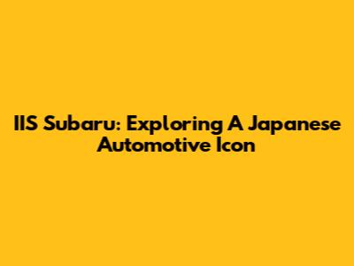 IIS Subaru: Exploring A Japanese Automotive Icon