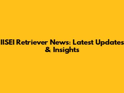 IISEI Retriever News: Latest Updates & Insights